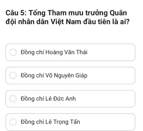 Câu 5: T ổng Th am mưu tr ng Quân
đôi nhâ n dân Việt Na m đầu tỉ ên là ai?
Đồng chí Hoàng Vǎn Thái
Đồng chí Võ Nguyên Giáp
Đồng chí Lê Đức Anh
Đồng chí Lê T rọng Tấn