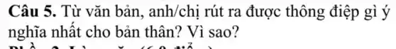 Câu 5. Từ vǎn bản, anh/chị rút ra được thông điệp gì ý
nghĩa nhât cho bản thân? Vì sao?