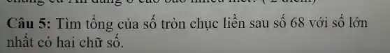Câu 5: Tìm tông của sô tròn chuc liên sau số 68 với sô lớn
nhật có hai chữ sô.