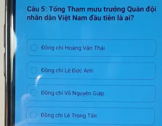 Câu 5: Tổng Tham mưu trưởng Quân đội
nhân dân Việt Nam đầu tiên là ai?
Đồng chí Hoàng Vǎn Thái
Đồng chí Lê Đức Anh
Đồng chí Võ Nguyên Giáp
Đồng chí Lê Trọng Tấn