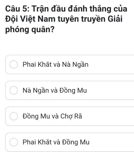 Câu 5 : Trận đ lầu đá nh thắn g của
Đôi Việt Nam t uyên tr uyền Giải
phón g quâ n?
Phai Khắt v à Nà Ngầ n
Nà Ng ần và Đồng Mu
Đồng Mu và Chơ Rã
Phai Khắt và Đồng Mu