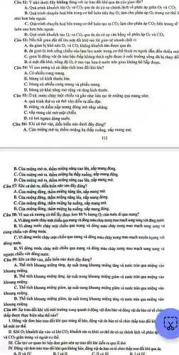 Câu 52: Ý nào dưới đây không đúng với sự trao đổi khí qua da của giun đât?
A. Quá trình khuếch tán O_(2) và CO_(2) qua da do có sự chênh lệch về phân áp giữa O_(2) và CO_(2)
B. Quá trinh chuyển hoá bên trong cơ thể luôn tiêu thụ O_(2) làm cho phân áp O_(2) trong cơ thể l
nhỏ hơn bên ngoài.
C. Quá trình chuyển hoá bên trong cơ thể luôn tạo ra CO_(2) làm cho phân áp CO_(2) bên trong tế
luôn cao hơn bên ngoài.
D. Quá trình khuếch tán O_(2) và CO_(2) qua da do có sự cân bằng về phân áp O_(2) và CO_(2)
Câu 53: Nếu bắt giun đất để lên mặt đất khô ráo thì giun sẽ nhanh chết vi
A. da giun bị khô nên O_(2) và CO_(2) không khuếch tán được qua da.
B. da giun bị ánh nắng chiếu vào làm hơi nước trong cơ thể thoát ra ngoài dẫn đến thiếu nưc
C. giun là động vật đa bào bậc thấp không thích nghi được ở môi trường sống đã bị thay đổi
D. ở mặt đất khô, nồng độ O_(2) ở cạn cao hơn ở nước nên giun không hô hấp đượC.
Câu 54: Vì sao mang cá có diện tích trao đổi khí lớn?
A. Có nhiều cung mang.
B. Mang có kích thước lớn.
C. Mang có nhiều cung mang và phiến mang.
D. Mang có khả nǎng mở rộng và tǎng kích thướC.
Câu 55: Ở cá, nước chảy một chiều và gần như liên tục từ miệng qua mang nhờ.
A. quá trinh thở ra và thở vào diễn ra đều đặn.
B. miệng và diềm nắp mang đóng mở nhịp nhàng.
C. nắp mang chi mở một chiều.
D. cá bơi ngược dòng nướC.
Câu 56: Khi cá thở vào, diễn biến nào dưới đây đúng?
A. Cửa miệng mở ra thềm miệng hạ thấp xuống, nắp mang mở.
B. Cửa miệng mở ra, thềm miệng nâng cao lên, nắp mang đóng.
C. Cửa miệng mở ra, thêm miệng hạ thấp xuống, nắp mang đóng
D. Cửa miệng mở ra thềm miệng nǎng cao lên, nắp mang mở.
Câu 57: Khi cá thở ra, diễn biến nào sau đây đúng?
A. Cửa miệng đóng, thêm miệng nâng lên, nắp mang mở.
B. Cửa miệng đóng.thềm miệng nâng lên,nắp mang đóng
C. Cửa miệng đóng thềm miệng hạ xuống nắp mang mở.
D. Cửa miệng đóng.thềm miệng hạ xuống nắp mang đóng
Câu 58: Vì sao cá xương có thể lấy được hơn 80%  lượng O_(2) của nước đi qua mang?
A. Vì dóng nước chảy một chiều qua mang và dòng máu chảy trong mao mạch song song với dòng nướC.
B. Vì dòng nước chảy một chiều qua mang và dòng máu chảy trong mao mạch song song và
cùng chiều với dòng nướC.
C. Vì dòng nước cháy một chiều qua mang và dòng máu chảy trong mao mạch xuyên ngang với
dòng nướC.
D. Vì dòng nước cháy một chiều qua mang và dòng máu chảy trong mao mạch song song và
ngược chiều với dòng nướC.
Câu 59: Khi cá thở vào, diễn biến nào dưới đây đúng?
A. Thể tích khoang miệng tǎng, áp suất trong khoang miệng tǎng và nước tràn qua miệng vào
khoang miệng.
B. Thể tích khoang miệng tǎng, áp suất trong khoang miệng giảm và nước tràn qua miệng vào
khoang miệng.
C. Thể tích khoang miệng giảm, áp suất trong khoang miệng giảm và nước trản qua miệng vào
khoang miệng.
D. Thể tích khoang miệng giảm, áp suất trong khoang miệng tǎng và nước tràn qua miệng vào
khoang miệng.
Câu 60: Sự trao đổi khí với môi trường xung quanh ở động vật đơn bảo vả động vật đa bảo có tổ chức
thấp được thực hiện như thế nào?
I. Động vật đơn bảo trao đổi khí qua mảng tế bảo, động vật đa bào có tổ chức thấp trao đổi kh
bể mặt cơ thể.
II. KhiO_(2) khuếch tán vào và khí CO_(2) khuếch tán ra khỏi cơ thể do có sự chênh lệch về phân áp
và CO_(2) giữa trong và ngoài cơ thể.
III. Cấu tạo cơ quan hô hấp đơn giản nên sự trao đổi khi diển ra qua lỗ thở.
IV. Động vật đơn bảo trao đổi khí qua không bảo, động vật đa bảo có tổ chức thấp trao đổi khí qua da.
A. II và IV.	B. I và II.	C. II và ui	D. I và IV