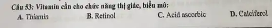 Câu 53: Vitamin cần cho chức nǎng thị giác, biểu mô:
D. Calciferol
A. Thiamin
B. Retinol
C. Acid ascorbic