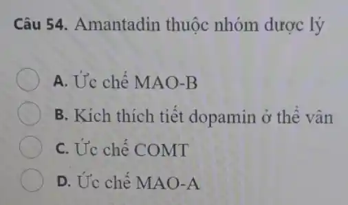 Câu 54. Amantadin thuộc nhóm dược lý
A. Ức chế MA O-B
B. Kích thích tiết dopamin ở thể vân
C. Ức chế COMT
D. Ức chế MAO-A