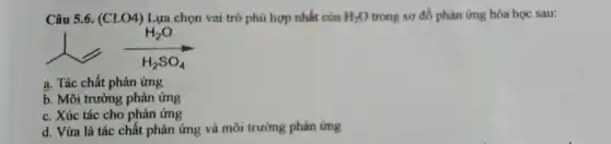 Câu 5.6. (CLO4) Lựa chọn vai trò phù hợp nhất của H_(2)O trong sơ đồ phản ứng hóa học sau:
+(H_(2)O)/(H_(2)SO_(4))
a. Tác chất phản ứng
b. Môi trường phản ứng
c. Xúc tác cho phản ứng
d. Vừa là tác chất phản ứng và môi trường phản ứng