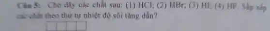 Câu 5:Cho dãy các chất sau (1)HCl:(2)HBr;(3)HI;(4)HF . Sắp xếp
các chất theo thứ tự nhiệt độ sôi tǎng dần?