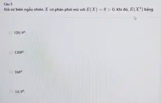 Câu 5
Giả sử biến ngẫu nhiên X có phân phối mũ với E(X)=Theta gt 0 . Khi đó, E(X^4) bằng
120/Theta ^4
120Theta ^4
24Theta ^4
14/Theta ^4