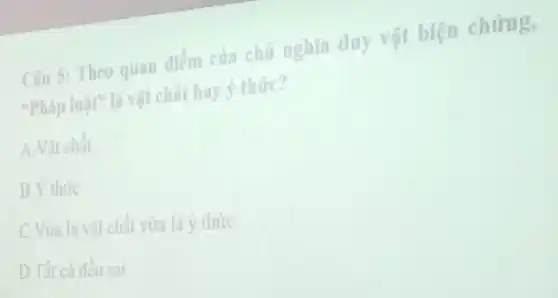 Câu 5:Theo quan điểm của chủ nghĩa duy vật biện chứng,
"Pháp luật" là vật chất hay ý thức?
A.Vật chất
B.Y thức
C.Vừa là vật chất vừa là ý thức
D.Tất cả đều sai