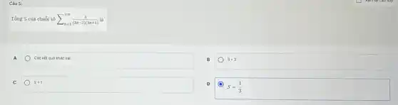 Câu 5:
Tồng S của chuỗi số sum _(n=1)^+infty (1)/((3n-2)(3n+1)) là
Các kết quá khác sai.
S=3
C	S=1
D
S=(1)/(3)