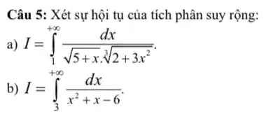 Câu 5:Xét sự hội tụ của tích phân suy rộng:
a) I=int _(1)^+infty (dx)/(sqrt (5+x)cdot sqrt [3](2+3x^2))
b) I=int _(3)^+infty (dx)/(x^2)+x-6