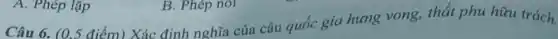 Câu 6. (0.5 điểm)Xác định nghĩa của câu quốc gia hưng vong, thất phu hữu trách.
A. Phép lặp
B. Phép nói