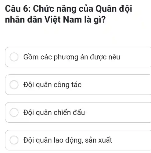 Câu 6 : Chức nǎng của Qua n đôi
nhân d ân Việt Nam là gì?
Gồm các phương án được nêu
Đôi quâ n công tác
Đôi quân chiến đấu
__
Đội qu ân la 0 động, sả n xuất