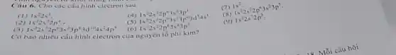 Câu 6. Cho các cấu hình electron sau:
(1) 1s^22s'
(2)
1s^22s^22p^4 Is^22s^22p^03s^23p^03d^104s^24p^5 (4) 1s22s'2p'3s'3p'
(5)
1s^22s^22p^63s^23p^1 1s^22s^22p^63s^23p^63d^94s^1 1s^22s^22p^63s^23p
của nguyên tố phi kim?
(7) 1s^2
(8) 1s^22s^22p^63s^23p^5
(9) 1s^22s^22p^3