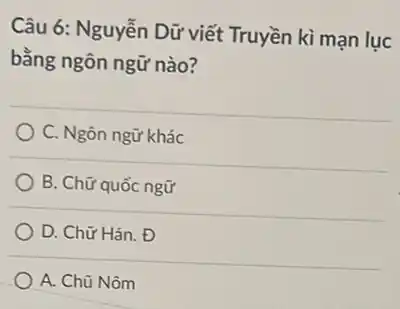 Câu 6: Nguyễn Dữ viết Truyền kì mạn lục
bằng ngôn ngữ nào?
C. Ngôn ngữ khác
B. Chữ quốc ngữ
D. Chữ Hán. Đ
A. Chũ Nôm