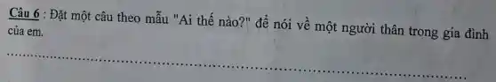 Câu 6 : Đặt một câu theo mẫu "Ai thế nào?" để nói về một người thân trong gia đình
của em.
__