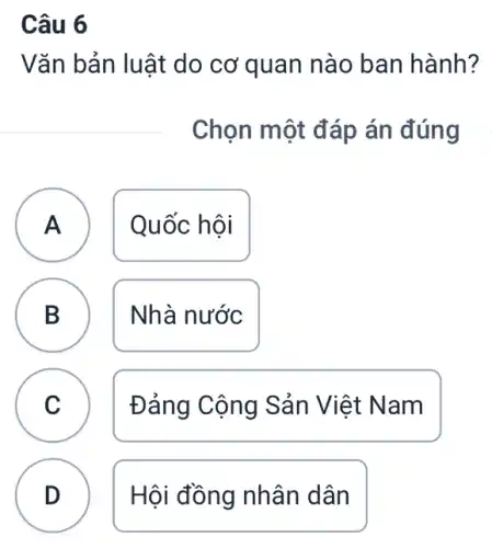 Câu 6
A
Vǎn bản luật do cơ quan nào ban hành?
Chọn một đáp án đúng
A Quốc hội
B Nhà nước
C Đảng Cộng Sản Việt Nam C
D Hội đồng nhân dân