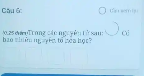 Câu 6:
Cần xem lại
(0.25 điểm)Trong các nguyên tử sau:	Có
bao nhiêu nguyên tổ hóa học?
square