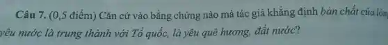 Câu 7. (0 ,5 điểm) Cǎn cứ vào bằng chứng nào mà tác giả khẳng định bản chất của lòn
yêu nước là trung thành với Tổ quốc , là yêu quê hương, đất nước?