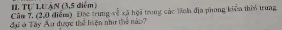 Câu 7. (2 ,0 điểm) Đặc trưng về xã hội trong các lãnh địa phong kiến thời trung
đại ở Tây Au được thể hiện như thế nào?
II. TU'LUÂN (3,5 điểm)