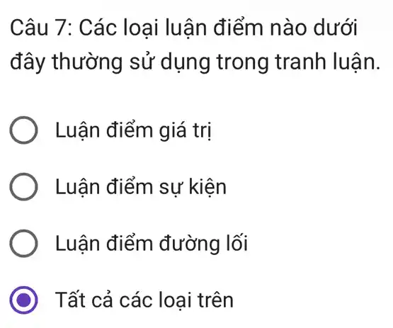 Câu 7: Các loại luận điểm nào dưới
đây thường sử dụng trong tranh luận.
Luận điểm giá trị
Luân điểm sự kiện
Luận điểm đường lối
Tất cả các loại trên