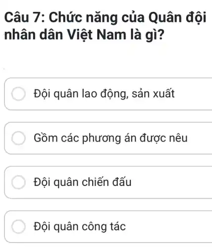 Câu 7 : Chức nǎng của Qu ân đôi
nhân dân V iệt Na m là gì?
Đội quân la 0 động, sản xuất
Gồm các phương án được nêu
Đội quân chiến đấu
Đội quân công tác