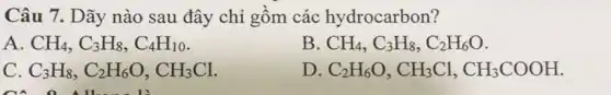 Câu 7. Dãy nào sau đây chỉ gồm các hydrocarbon?
A CH_(4),C_(3)H_(8),C_(4)H_(10)
B CH_(4),C_(3)H_(8),C_(2)H_(6)O
C C_(3)H_(8),C_(2)H_(6)O,CH_(3)Cl
D C_(2)H_(6)O,CH_(3)Cl,CH_(3)COOH