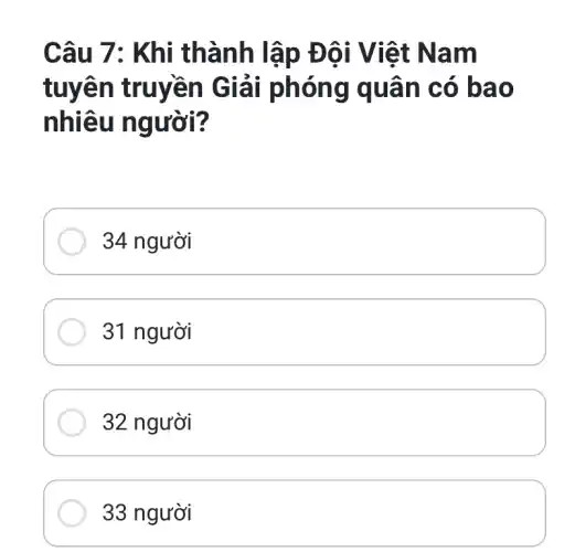 Câu 7: Khi thành lập Đ ôi Việt N am
tuyên truyền Giải phóng quân c ó bao
nhiêu người?
34 người
31 người
32 người
33 người