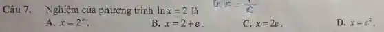 Câu 7 . Nghiệm của phương trình lnx=2 là
A. x=2^e
B. x=2+e
C. x=2e .
D. x=e^2 .