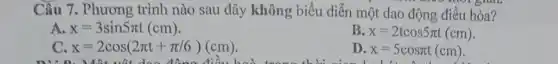 Câu 7. Phương trình nào sau đây không biểu diễn một dao động điều hòa?
A x=3sin5pi t(cm)
B. x=2tcos5pi t(cm)
C x=2cos(2pi t+pi /6)(cm)
D. x=5cospi t(cm)