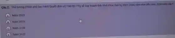 Câu 7: Thủ tướng Chính phủ ban hành Quyết định số 158/QE-TTg về Quy hoạch tỉnh Vĩnh Phúc thời kỳ 2021-2030 tầm nhìn đến nǎm 2050 nǎm nào?
A Nǎm 2023
B Nǎm 2025
C Nǎm 2024
D Nǎm 2022