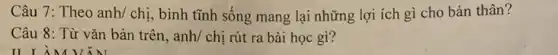 Câu 7: Theo anh/chi , bình tĩnh sống mang lại những lợi ích gì cho bản thân?
Câu 8: Từ vǎn bàn trên, anh/ chị rút ra bài học gì?
II