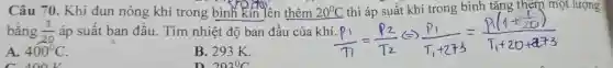 Câu 70. Khi đun nóng khí trong bình kin lên thêm một lượng
bằng (1)/(20) áp suất ban đầu . Tìm nhiệt độ ban đầu của
A. 400^circ C
Acap OV
B. 293 K.