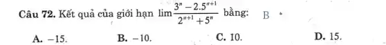 Câu 72. Kết quả của giới hạn lim (3^n-2.5^n+1)/(2^n+1)+5^(n) bằng: B *
A. -15
B. -10
C. 10.
D. 15.