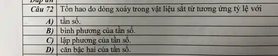 Câu 72
Tổn hao do dòng xoáy trong vật liệu sắt từ tương ứng tỷ lệ với
A)
tân sô.
B)
bình phương của tân sô.
C)
lập phương của tân sô.
D)
cǎn bậc hai của tân sô.