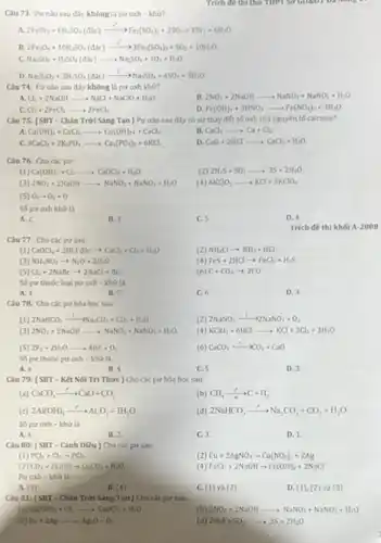 Câu 73. Purnào sau đây không là pur oxh-khứ?
a 2FeBr_(3)+6H_(2)SO_(4)(dic)xrightarrow (e^3)Fe_(2)(SO_(4))_(3)+3SO_(2)+3Br_(2)+6H_(2)O
2Fe_(2)O_(4)+10H_(2)SO_(4)(dSc)xrightarrow (t)^233ee_(2)(SO_(4))_(3)cdot SO_(2)+10H_(2)O
c Na_(2)SO_(3)+H_(2)SO_(4)(dUNDc)arrow Na_(2)SO_(4)cdot SO_(1)+H_(2)O
D. Na_(2)S_(2)O_(3)+3H_(2)SO_(4)(dSc)xrightarrow (l))Na_(2)SO_(4)+4SO_(2)+3H_(2)O
Trích đề thì thứ THPT Sơ GURDI DA
Câu 74. Purnao sau đây không là pur oxh khu?
a Cl_(1)+2NaOHarrow NaCl+NaClO+H_(2)O
B. ZNO_(2)+2NaOHarrow NaNO_(3)+NaNO_(2)+H_(2)O
c Cl_(2)+2FeCl_(2)arrow 2FeCl_(3)
Fe(OH)_(1)+3HNO_(3)arrow Fe(NO_(3))_(3)+3H_(2)O
Câu 75: (SBT - Chân Trời Sáng Tạo Pur nào sau đây có sự thay đối số oxh của nguyên tố calcium?
a Ca(OH)_(2)+CuCl_(2)arrow Cu(OH)_(2)+HClCl_(2)
B. CaCl_(2)arrow Ca+Cl_(2)
c 3CaCl_(2)+2K_(5)PO_(4)arrow Ca_(3)(PO_(4))_(2)+6KCl
D. CaO+2HClarrow CaCl_(2)+H_(2)O
Câu 76. Cho các pir:
(1) Ca(OH)_(2)+Cl_(2)arrow CaOCl_(2)+H_(2)O
(2) 2H_(2)S+5O_(1)arrow 3S+2H_(2)O
(3) 2NO_(2)+2NaOHarrow NaNO_(3)+NaNO_(2)+H_(2)O
(4) 4KClO_(3)arrow KCl+3KClO_(4)
(5) O_(yarrow arrow )_(2)+O
A. 2.
B. 3.
C.5
D. 4.
Câu 77. Cho các pur sau:
(1) CaCl_(2)+2HCldxarrow CaCl_(2)+Cl_(2)+H_(2)O
(2) NH_(4)Clarrow NH_(3)+HCl
(3) NH_(4)NO_(3)arrow N_(2)O+2H_(2)O
(4) FeS+2HClarrow FeCl_(2)+H_(2)S
5 Cl_(2)+2NaBrarrow 2NaCl+Br_(2)
(6) C+CO_(2)arrow 2CO
Số pu thuộc loại pư oxh - khứ là
A. 4
B. 5
C. 6
D. 3
Câu 78. Cho các pu hóa học sau:
(1) 2NaHCO_(3)xrightarrow (1)Na_(2)CO_(3)+CO_(2)+H_(2)O
(2) 2NaNO_(3)xrightarrow (1)2NaNO_(2)+O_(2)
(3) 2NO_(2)+2NaOHarrow NaNO_(2)+NaNO_(3)+H_(2)O
(4) KClO_(3)+6HClarrow KCl+3Cl_(2)+3H_(2)O
(5) 2F_(1)+2H_(2)Oarrow 4HF+O_(2)
(6) CaCO_(3)xrightarrow (L)CO_(2)+CaO
Số pur thuộc pu oxh - khứ là
A. 6
B. 4
C. 5
D. 3
Câu 79: [SBT - Kết Nói Trí Thức ) Cho các pu hóa học sau:
(a) CaCO_(3)arrow CaO+CO_(2)
(b) CH_(4)xrightarrow (e)C+H_(2)
(c) 2Al(OH)_(3)arrow Al_(2)O_(3)+3H_(2)O
(d) 2NaHCO_(3)arrow Na_(2)CO_(3)+CO_(2)+H_(2)O
Sopuroxh -khử là
A. 4.
B. 2
C. 3.
D. 1
Câu 80: [SBT -Cánh Diều ) Cho các pư sau:
(1) PCl_(2)+Cl_(2)arrow PCl_(5)
(2) Cu+2AgNO_(3)arrow Cu(NO_(3))_(2)+2Ag
(3) CO_(2)+2LOHarrow Li_(2)CO_(3)+H_(2)O
(4) FeCl_(2)+2NaOHarrow Fe(OH)_(2)+2NaCl
Puroxh-khứ là
A. (3)
B. (4)
C. (1) và (2)
D. (1). (2)và (3)
Câu 81: (SBT - Chân Trời Sáng Tạo ) Cho các pu sau
Ca(OH)_(2)+Cl_(2)arrow CaCl_(2)+H_(2)O
fb 2NO_(2)+2NaOHarrow NaNO_(3)+NaNO_(2)+H_(2)O
(d) 2H_(2)S+SO_(2)arrow 3S+2H_(2)O
(c) C_(2)+2Agarrow Ag_(2)O+O_(7)
Trich đề thi khó A:200 g