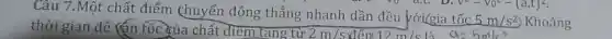 Câu 7.Một chất điểm chuyển động thẳng nhanh dần đều với/gia tốc
5m/s^2 Khoảng
vy ac. D.
thời gian để lấn gủa chất điểm tǎng từ 2m/s đến 12m/s13 a=5m/s^2