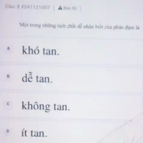 Câu: 8 #241121007 A Báo lói
Một trong nhừng tính chất dể nhận biết của phân đạm là
A khó tan.
B dễ tan
C không tan.
D ít tan