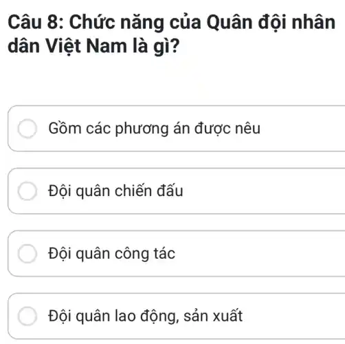 Câu 8 : Chức n ǎng c ủa Quâ n đôi nhâ n
dân Viê t Nam là gì?
Gồm các phương án được nêu
Đội quân chiến đấu
__
Đội quân công tác
__
Đôi quân la 0 động, sản xuất