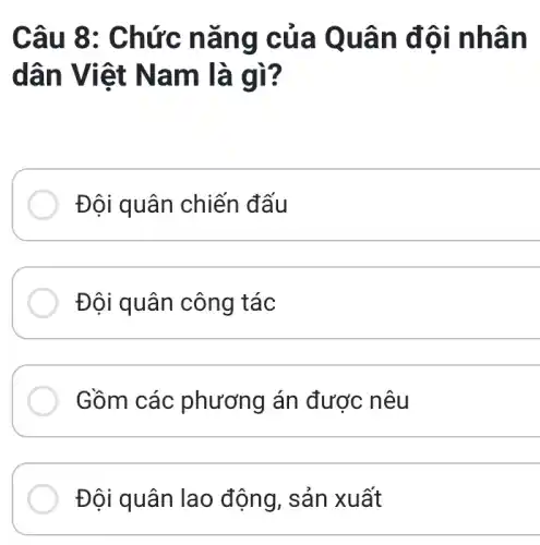 Câu 8 : Chức nǎng của Q uân đ ôi nhân
dân Vi iệt Na m là gì?
Đội quân chiến đấu
Đội quân công tác
__
Gồm các phương án được nêu
__
Đội quân lao động, sản xuất