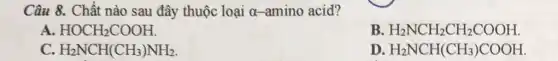 Câu 8. Chất nào sau đây thuộc loại a-amino acid?
A HOCH_(2)COOH
B H_(2)NCH_(2)CH_(2)COOH
H_(2)NCH(CH_(3))NH_(2)
D H_(2)NCH(CH_(3))COOH