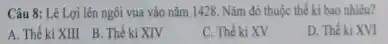 Câu 8: Lê Lợi lên ngôi vua vào nǎm 1428. Nǎm đó thuộc thế kỉ bao nhiêu?
A. Thế ki XIII B. Thế kỉ XIV
C. Thế ki XV
D. Thế ki XVI