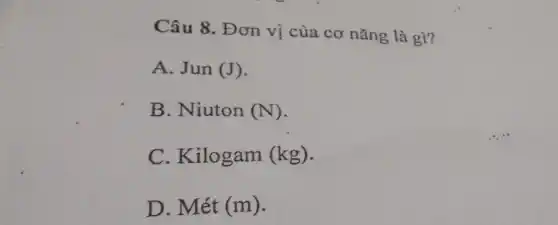 Câu 8. Đơn vị của cơ nǎng là gì?
A. Jun (J)
B. Niuton (N)
C. Kilogam (kg)
D. Mét (m)