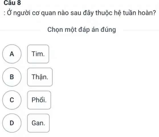 Câu 8
: Ở người cơ quan nào sau đây thuộc hệ tuần hoàn?
Chọn một đáp án đúng
A Tim. A
B Thân.
B
C Phổi.
v
D Gan.