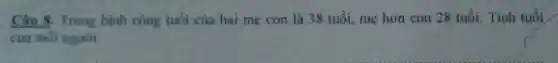 Câu 8. Trung bình cộng tuôi của hai mẹ con là 38 tuổi, mẹ hơn con 28 tuổi. Tính tuổi
của moi người.
