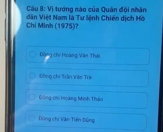 Câu 8: Vị tướng nào của Quân đội nhân
dân Việt Nam là Tư lệnh Chiến dịch Hồ
Chí Minh (1975)?
Đồng chí Hoàng Vǎn Thái
Đồng chí Trần Vǎn Trà
Đồng chí Hoàng Minh Thảo
Đồng chí Vǎn Tiến Dũng