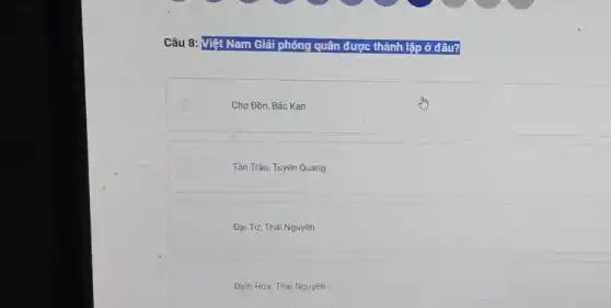 Câu 8: Việt Nam Giải phóng quân được thành lập ở đâu?
Chợ Đồn, Bắc Kan
Tân Trào, Tuyên Quang
Đại Từ, Thái Nguyên
Đinh Hoá, Thái Nguyên