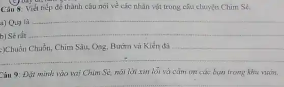 Câu 8: Viết tiếp để thành câu nói về các nhân vật trong câu chuyện Chim Sé.
a) Quạ là
__
b) Sé rất
__
__
Câu 9: Đặt mình vào vai Chim Sẻ, nói lời xin lôi và cảm ơn các bạn trong khu viron.