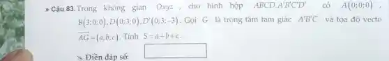 ) Câu 83 .Trong không gian Oxyz , cho hình hộp ABCD. A'B'C'D' có A(0;0;0)
B(3;0;0),D(0;3;0),D'(0;3;-3) . Gọi G là trọng tâm tam giác A'B'C và tọa độ vecto
overrightarrow (AG)=(a;b;c) . Tính S=a+b+c
is Điền đáp số:
square