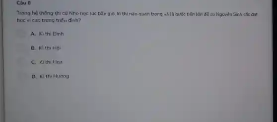 Câu 8
Trong hệ thống thi cử Nho học lúc bấy giờ, kì thi nào quan trọng và là bước tiến lớn để cụ Nguyễn Sinh sắc đạt
học vị cao trong triêu đình?
A. Kl thi Đình
B. Kì thi Hội
C. Kì thi Hoa
D. Kì thi Hương