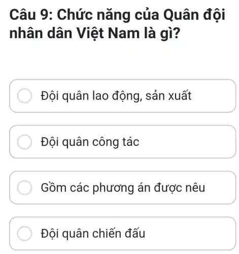 Câu 9 : Chức nǎ ng củ a Quan đôi
nhân dân V iệt N am là gì?
Đôi quâ n lao độ ng, san x uất
Đội quân công tác
Gồm các phươn g án được n êu
Đội quân chiến đấu